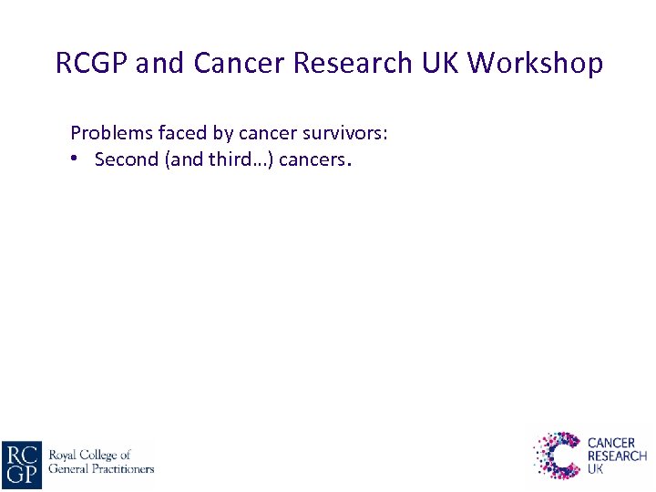 RCGP and Cancer Research UK Workshop Problems faced by cancer survivors: • Second (and