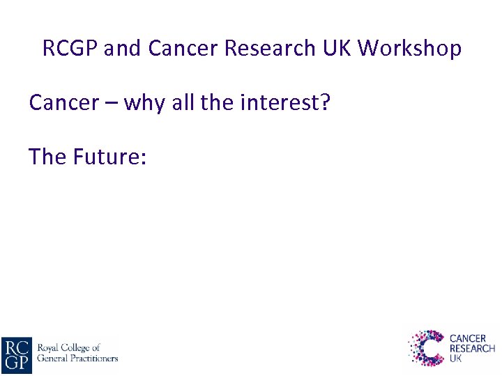 RCGP and Cancer Research UK Workshop Cancer – why all the interest? The Future:
