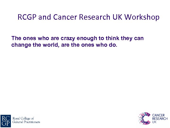 RCGP and Cancer Research UK Workshop The ones who are crazy enough to think