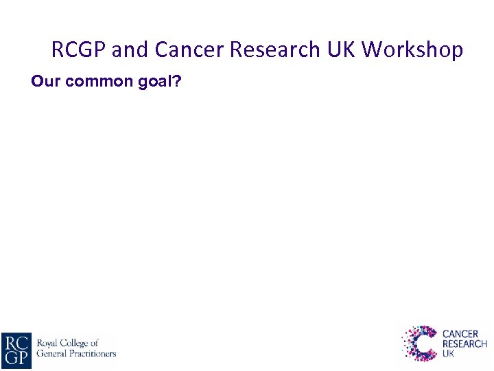 RCGP and Cancer Research UK Workshop Our common goal? 