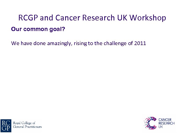 RCGP and Cancer Research UK Workshop Our common goal? We have done amazingly, rising