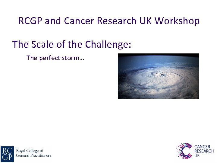 RCGP and Cancer Research UK Workshop The Scale of the Challenge: The perfect storm…