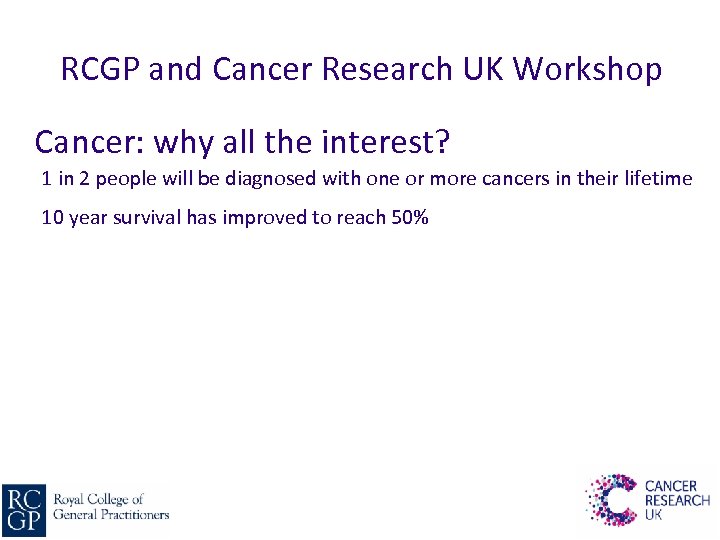 RCGP and Cancer Research UK Workshop Cancer: why all the interest? 1 in 2