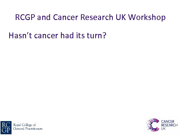 RCGP and Cancer Research UK Workshop Hasn’t cancer had its turn? 