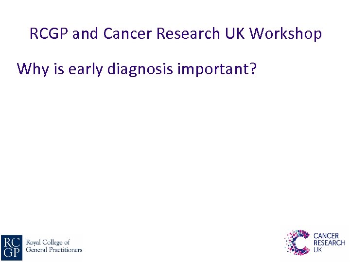 RCGP and Cancer Research UK Workshop Why is early diagnosis important? 