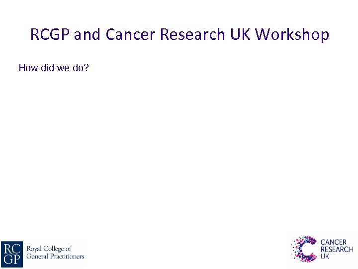 RCGP and Cancer Research UK Workshop How did we do? 