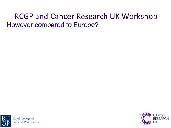 RCGP and Cancer Research UK Workshop However compared to Europe? 