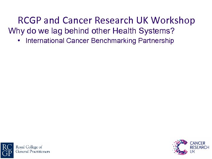 RCGP and Cancer Research UK Workshop Why do we lag behind other Health Systems?