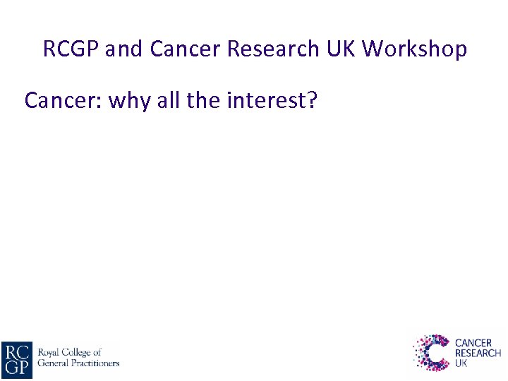 RCGP and Cancer Research UK Workshop Cancer: why all the interest? 