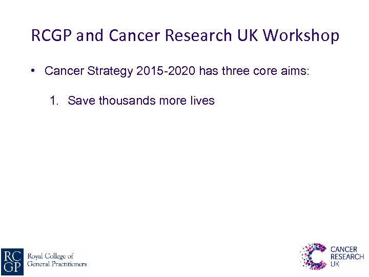 RCGP and Cancer Research UK Workshop • Cancer Strategy 2015 -2020 has three core