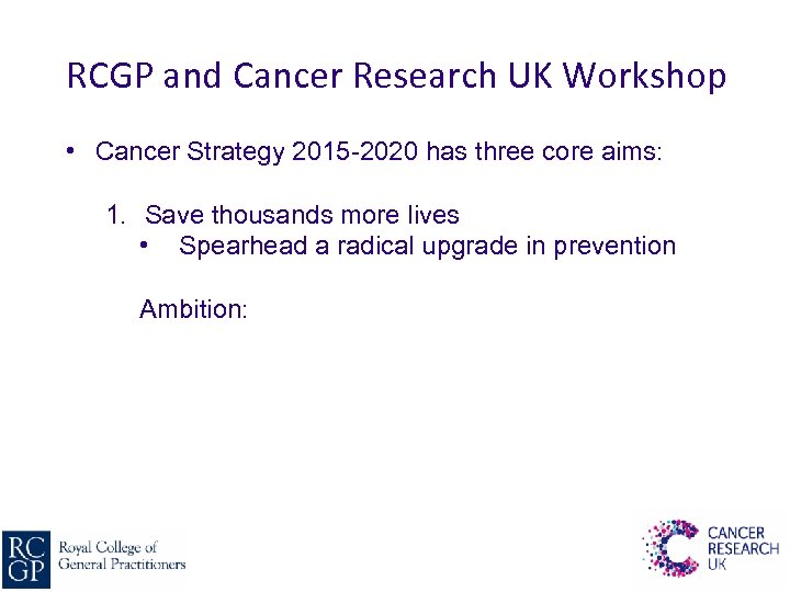 RCGP and Cancer Research UK Workshop • Cancer Strategy 2015 -2020 has three core