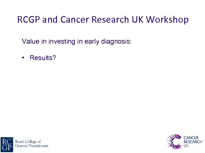RCGP and Cancer Research UK Workshop Value in investing in early diagnosis: • Results?