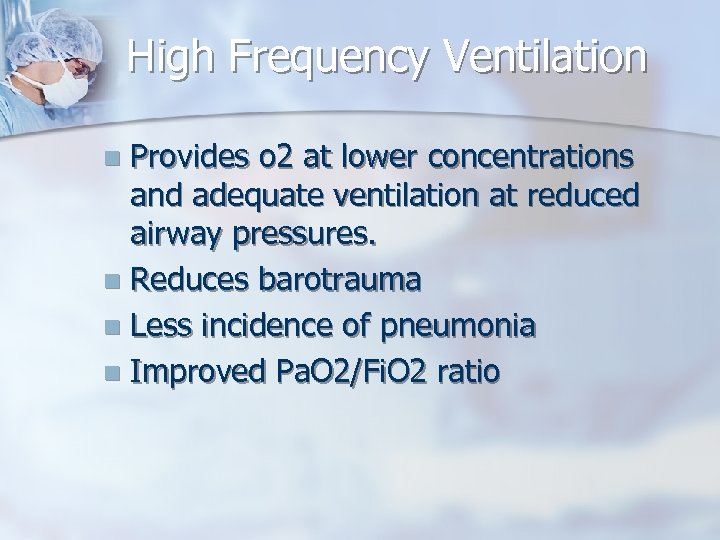 High Frequency Ventilation Provides o 2 at lower concentrations and adequate ventilation at reduced