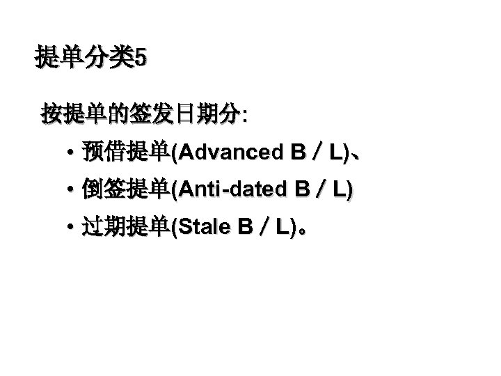 提单分类 5 按提单的签发日期分: • 预借提单(Advanced B／L)、 • 倒签提单(Anti-dated B／L) • 过期提单(Stale B／L)。 