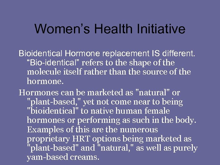 Women’s Health Initiative Bioidentical Hormone replacement IS different. “Bio-identical” refers to the shape of