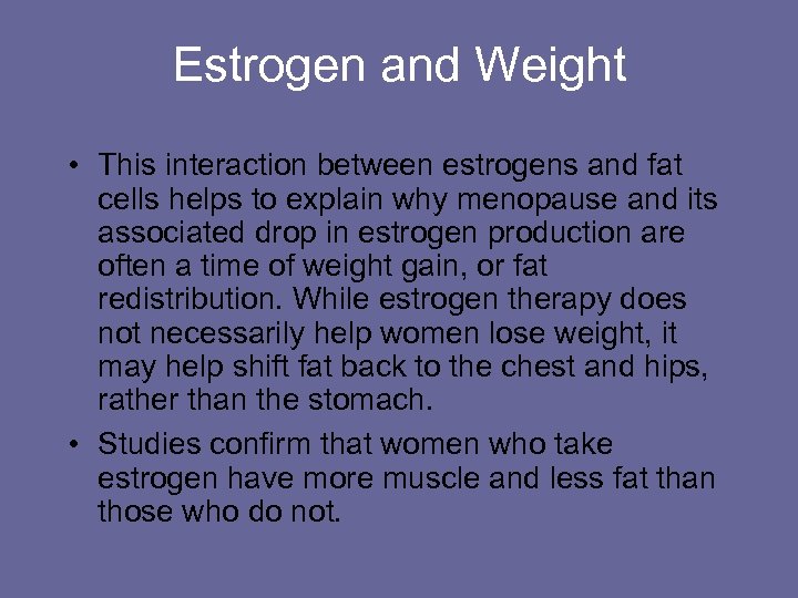 Estrogen and Weight • This interaction between estrogens and fat cells helps to explain