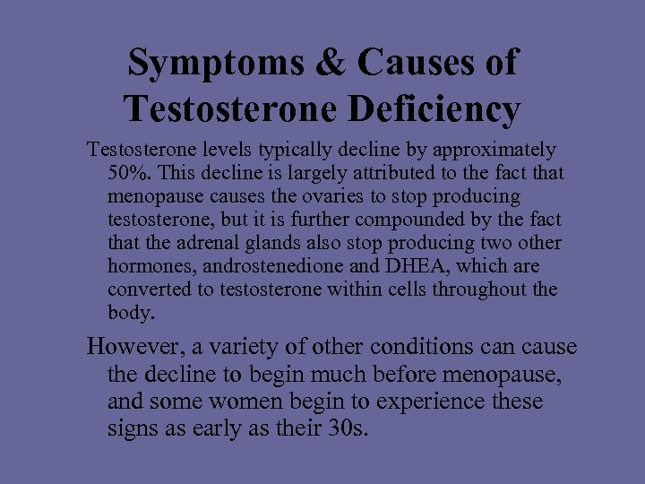 Symptoms & Causes of Testosterone Deficiency Testosterone levels typically decline by approximately 50%. This