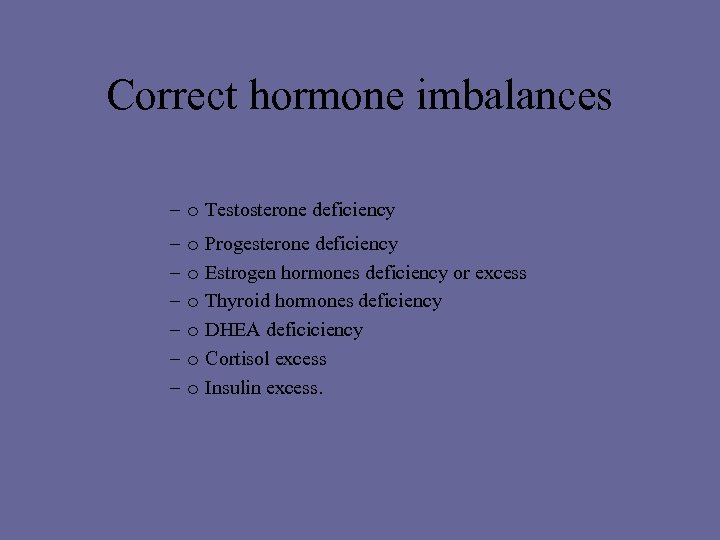 Correct hormone imbalances – o Testosterone deficiency – o Progesterone deficiency – o Estrogen