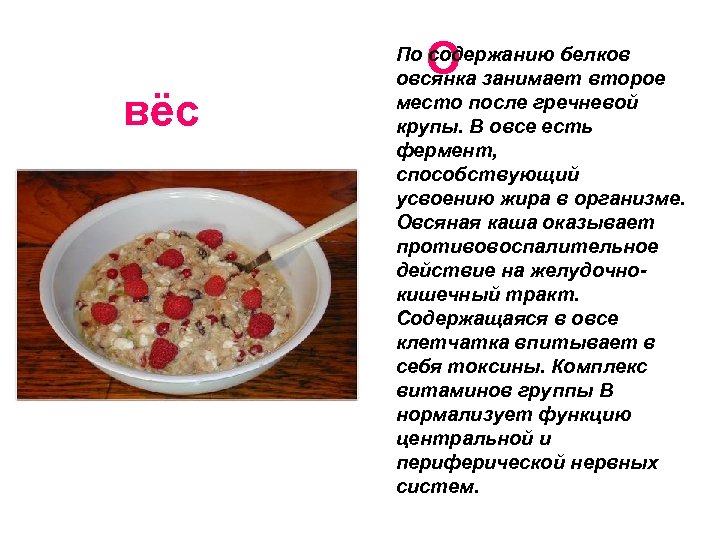 О вёс По содержанию белков овсянка занимает второе место после гречневой крупы. В овсе