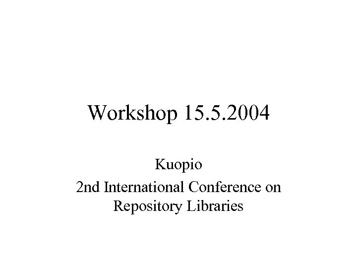 Workshop 15. 5. 2004 Kuopio 2 nd International Conference on Repository Libraries 