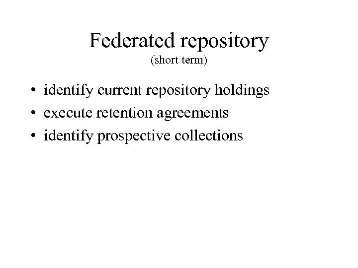 Federated repository (short term) • identify current repository holdings • execute retention agreements •