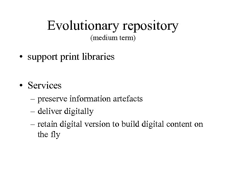 Evolutionary repository (medium term) • support print libraries • Services – preserve information artefacts