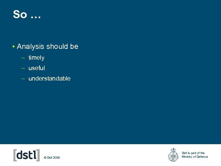 So … • Analysis should be – timely – useful – understandable © Dstl