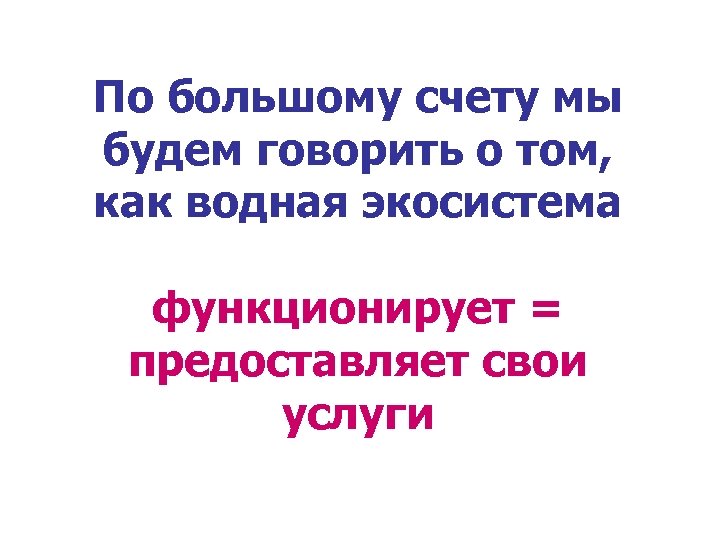 По большому счету мы будем говорить о том, как водная экосистема функционирует = предоставляет