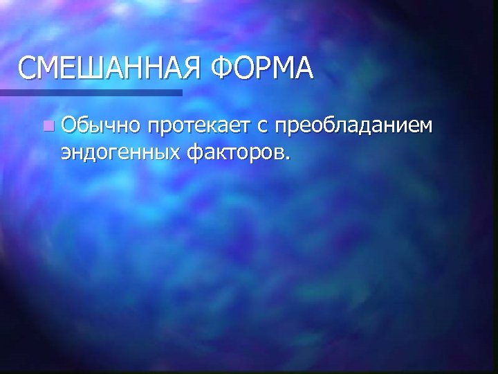 СМЕШАННАЯ ФОРМА n Обычно протекает с преобладанием эндогенных факторов. 