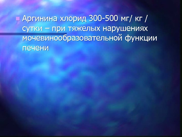 n Аргинина хлорид 300 -500 мг/ кг / сутки – при тяжелых нарушениях мочевинообразовательной