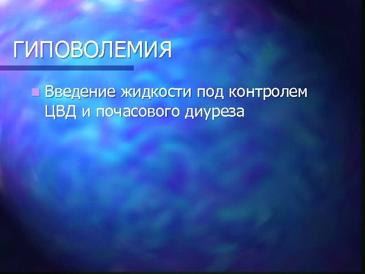 ГИПОВОЛЕМИЯ n Введение жидкости под контролем ЦВД и почасового диуреза 