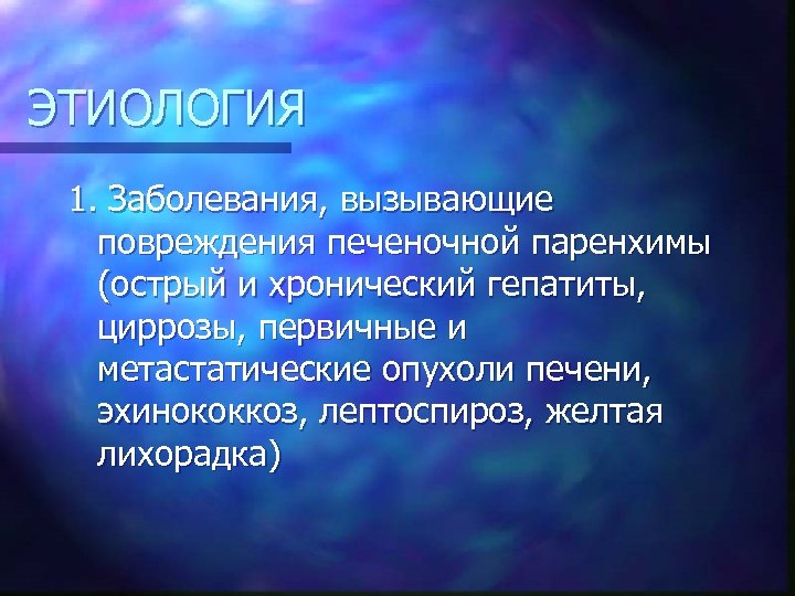 ЭТИОЛОГИЯ 1. Заболевания, вызывающие повреждения печеночной паренхимы (острый и хронический гепатиты, циррозы, первичные и