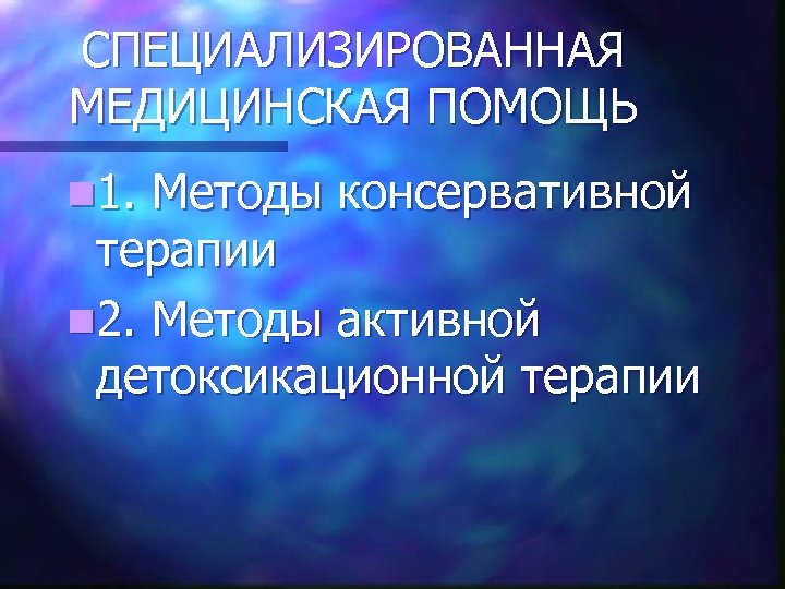 СПЕЦИАЛИЗИРОВАННАЯ МЕДИЦИНСКАЯ ПОМОЩЬ n 1. Методы консервативной терапии n 2. Методы активной детоксикационной терапии