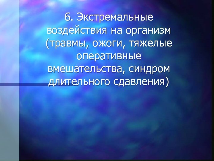 6. Экстремальные воздействия на организм (травмы, ожоги, тяжелые оперативные вмешательства, синдром длительного сдавления) 