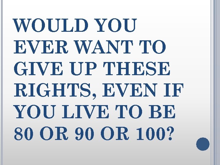 WOULD YOU EVER WANT TO GIVE UP THESE RIGHTS, EVEN IF YOU LIVE TO