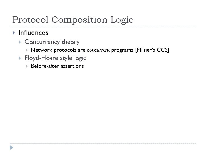 Protocol Composition Logic Influences Concurrency theory Network protocols are concurrent programs [Milner’s CCS] Floyd-Hoare