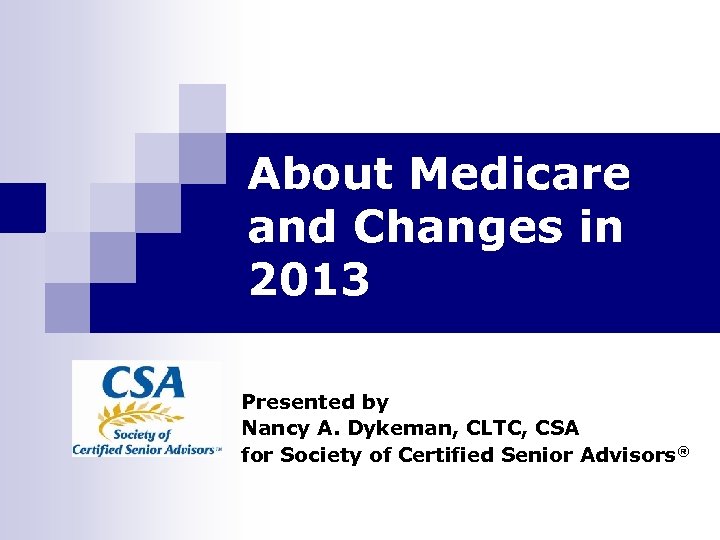 About Medicare and Changes in 2013 Presented by Nancy A. Dykeman, CLTC, CSA for