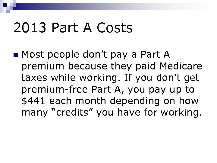 2013 Part A Costs n Most people don’t pay a Part A premium because