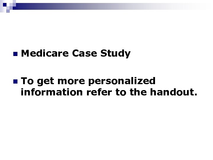 n Medicare Case Study n To get more personalized information refer to the handout.