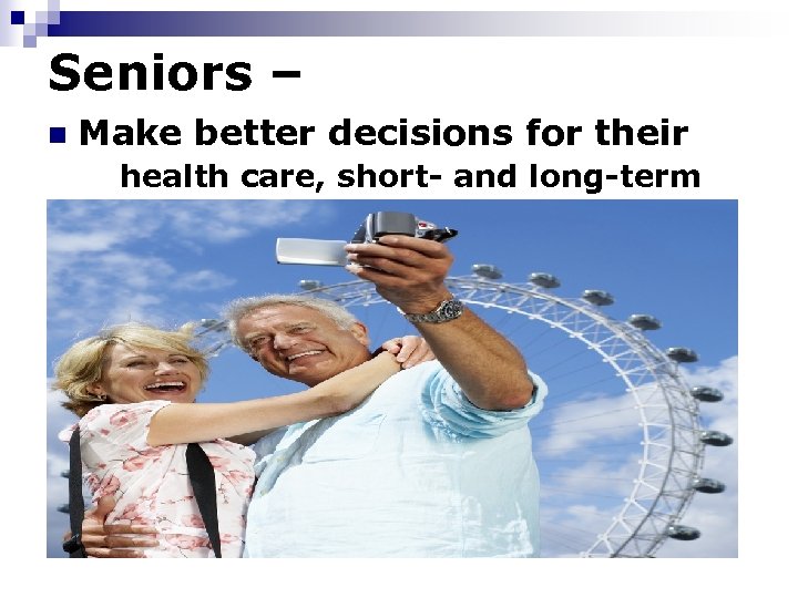 Seniors – n Make better decisions for their health care, short- and long-term 