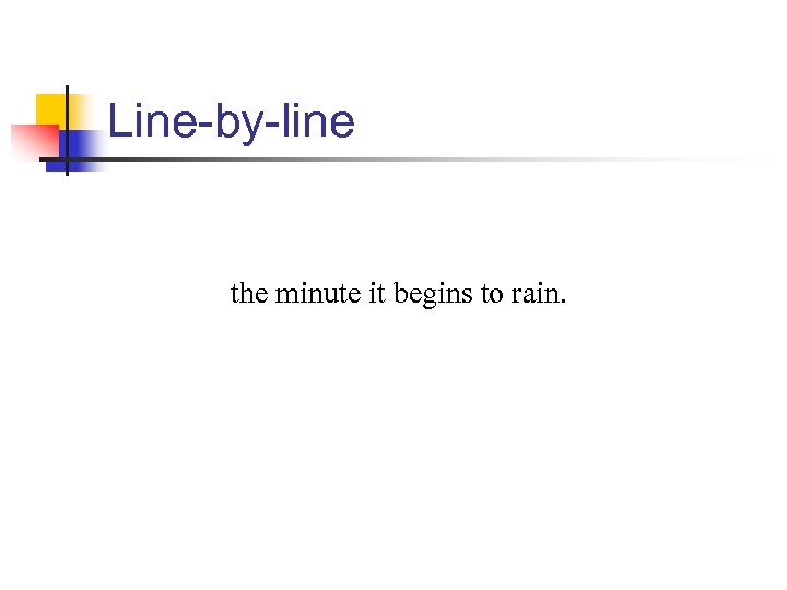 Line-by-line the minute it begins to rain. 