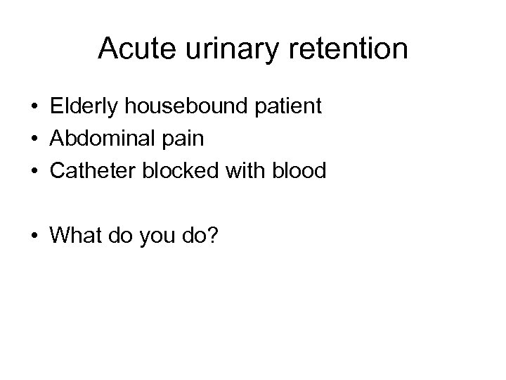 Acute urinary retention • Elderly housebound patient • Abdominal pain • Catheter blocked with