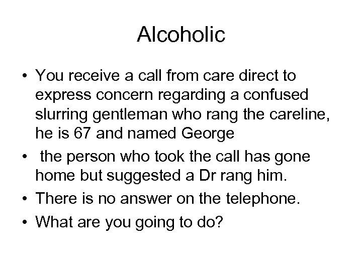 Alcoholic • You receive a call from care direct to express concern regarding a