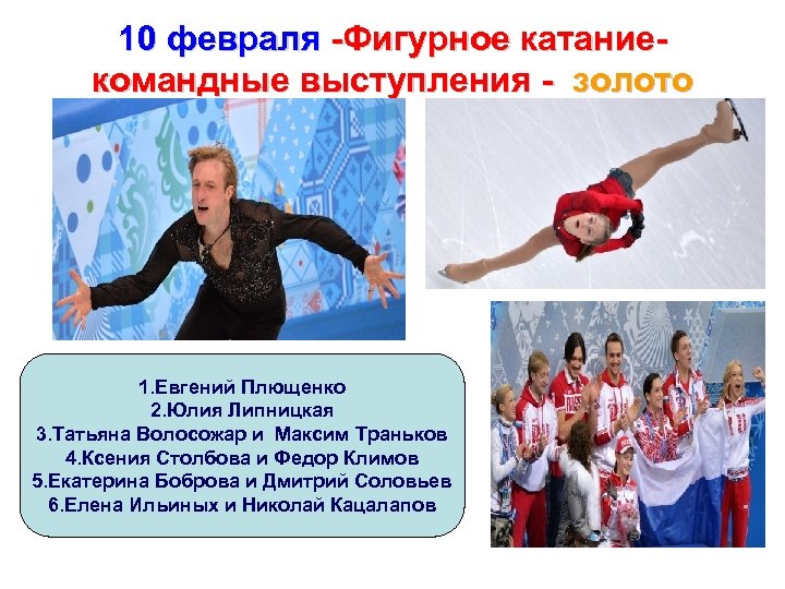 10 февраля -Фигурное катание- командные выступления - золото 1. Евгений Плющенко 2. Юлия Липницкая