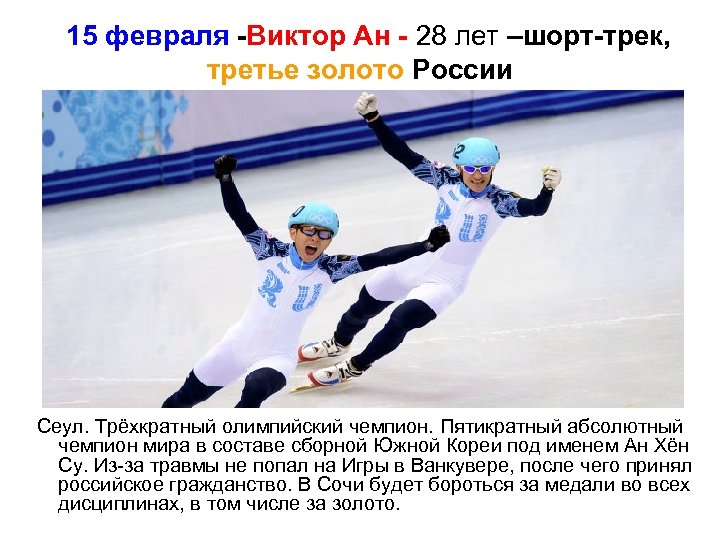  15 февраля -Виктор Ан - 28 лет –шорт-трек, третье золото России Сеул. Трёхкратный
