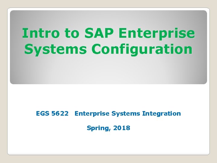 Intro to SAP Enterprise Systems Configuration EGS 5622 Enterprise Systems Integration Spring, 2018 