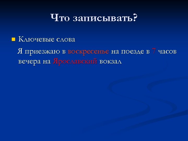 Что записывать? n Ключевые слова Я приезжаю в воскресенье на поезде в 7 часов