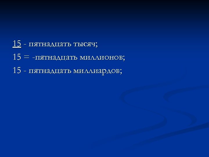 15 - пятнадцать тысяч; 15 = -пятнадцать миллионов; 15 - пятнадцать миллиардов; 