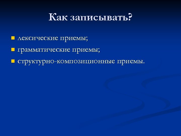 Как записывать? лексические приемы; n грамматические приемы; n структурно-композиционные приемы. n 