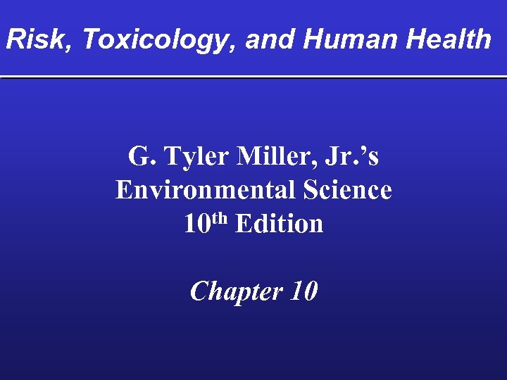 Risk, Toxicology, and Human Health G. Tyler Miller, Jr. ’s Environmental Science 10 th
